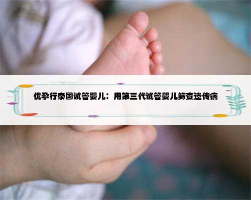 优孕行泰国试管婴儿：用第三代试管婴儿筛查遗传病